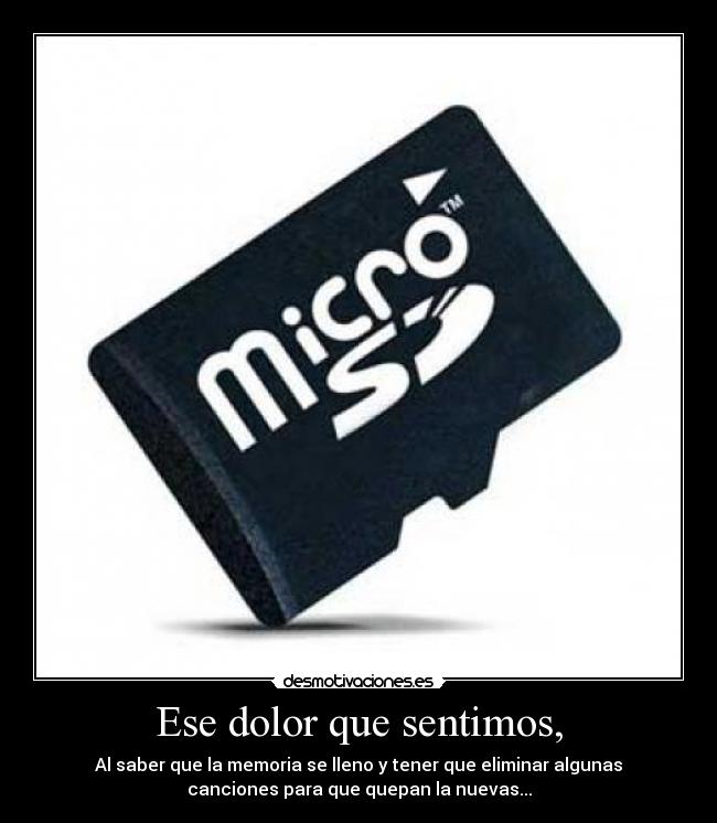 Ese dolor que sentimos, - Al saber que la memoria se lleno y tener que eliminar algunas
canciones para que quepan la nuevas...