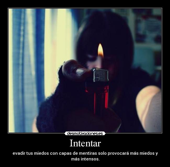 Intentar - evadir tus miedos con capas de mentiras solo provocará más miedos y más intensos.