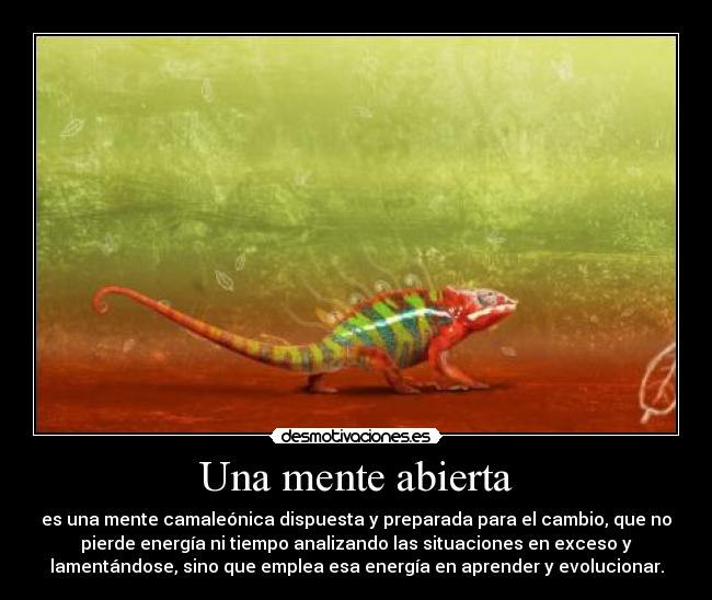 Una mente abierta - es una mente camaleónica dispuesta y preparada para el cambio, que no
pierde energía ni tiempo analizando las situaciones en exceso y
lamentándose, sino que emplea esa energía en aprender y evolucionar.