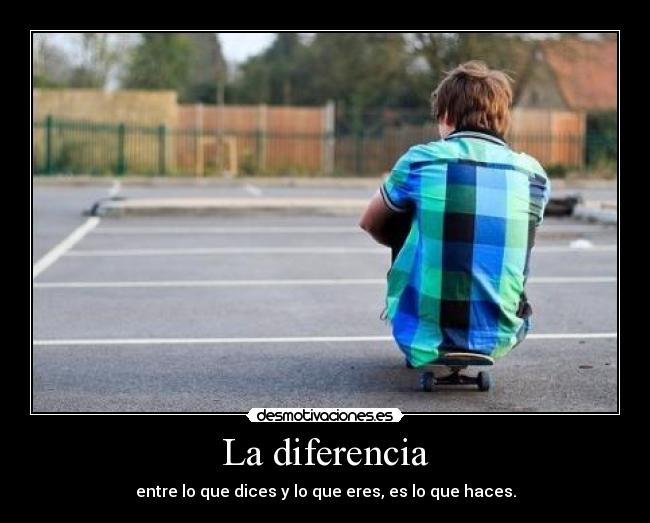 La diferencia - entre lo que dices y lo que eres, es lo que haces.