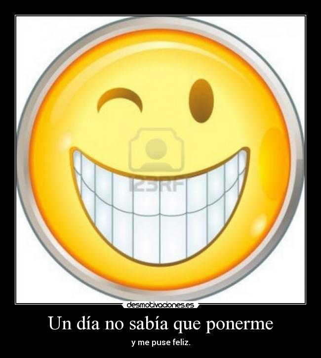 Un día no sabía que ponerme - y me puse feliz.