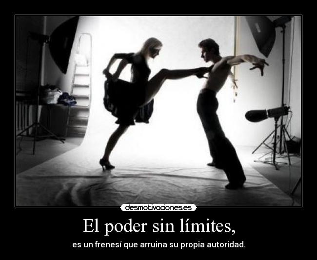 El poder sin límites, - es un frenesí que arruina su propia autoridad.