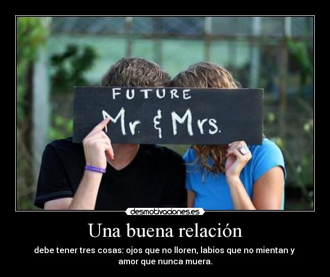 Una buena relación - debe tener tres cosas: ojos que no lloren, labios que no mientan y
amor que nunca muera.
