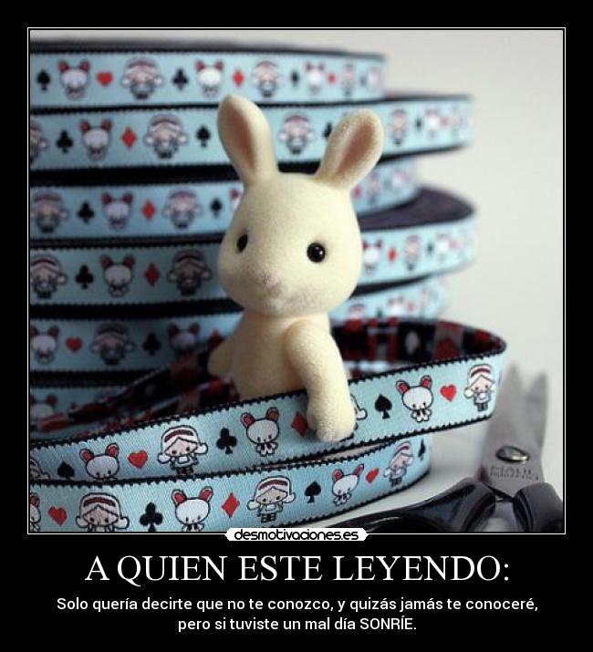 A QUIEN ESTE LEYENDO: - Solo quería decirte que no te conozco, y quizás jamás te conoceré,
pero si tuviste un mal día SONRÍE.