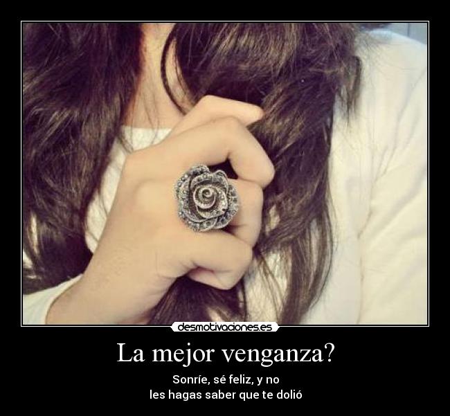 La mejor venganza? - Sonríe, sé feliz, y no
les hagas saber que te dolió