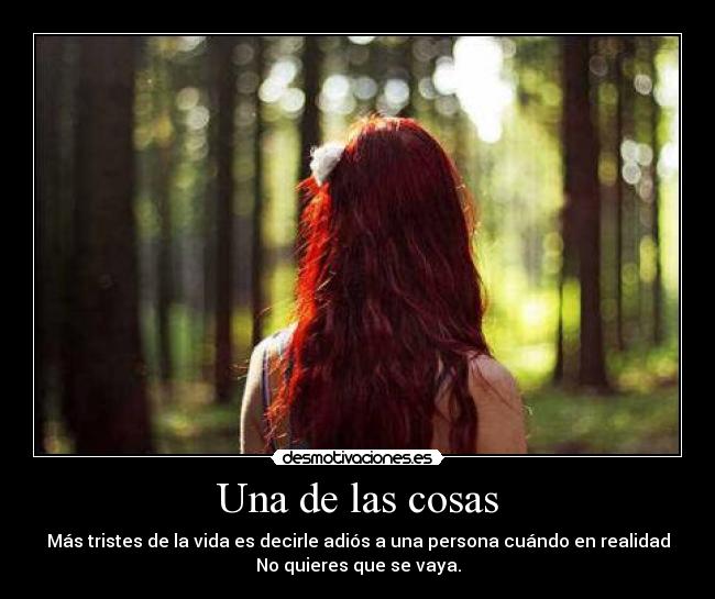 Una de las cosas - Más tristes de la vida es decirle adiós a una persona cuándo en realidad
No quieres que se vaya.