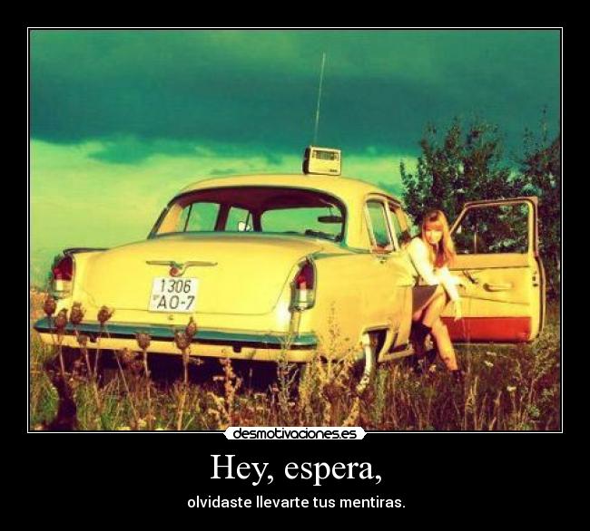 Hey, espera, - olvidaste llevarte tus mentiras.