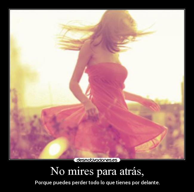 No mires para atrás, - Porque puedes perder todo lo que tienes por delante.