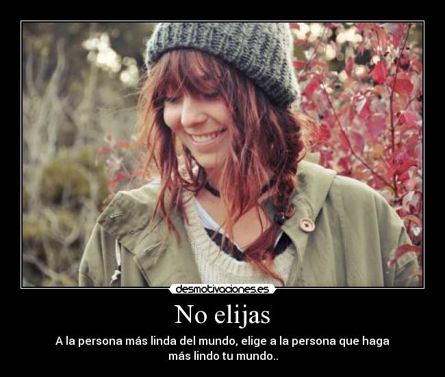 No elijas - A la persona más linda del mundo, elige a la persona que haga
más lindo tu mundo..
