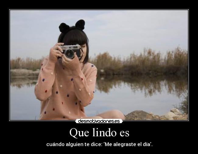 Que lindo es - cuándo alguien te dice: Me alegraste el día.