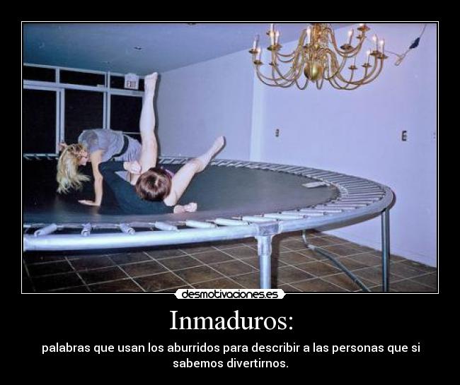 Inmaduros: - palabras que usan los aburridos para describir a las personas que si
sabemos divertirnos.