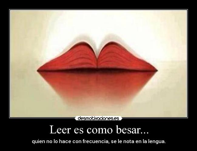 Leer es como besar... - quien no lo hace con frecuencia, se le nota en la lengua.