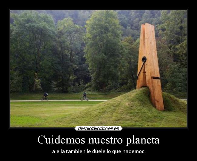 Cuidemos nuestro planeta - a ella tambien le duele lo que hacemos.
