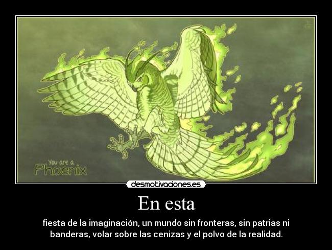 En esta - fiesta de la imaginación, un mundo sin fronteras, sin patrias ni
banderas, volar sobre las cenizas y el polvo de la realidad.