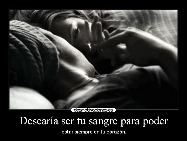 Desearía ser tu sangre para poder - estar siempre en tu corazón.
