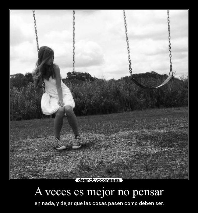 A veces es mejor no pensar - en nada, y dejar que las cosas pasen como deben ser.