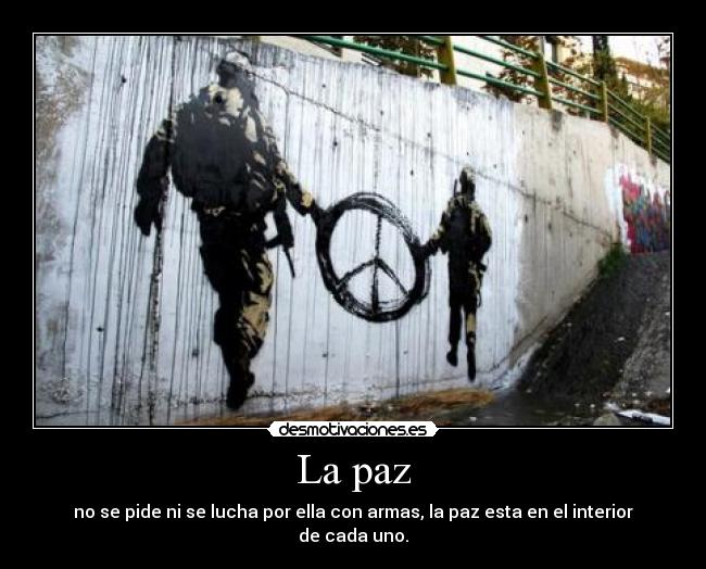 La paz - no se pide ni se lucha por ella con armas, la paz esta en el interior de cada uno.