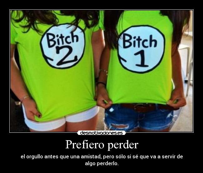 Prefiero perder - el orgullo antes que una amistad, pero sólo si sé que va a servir de algo perderlo.