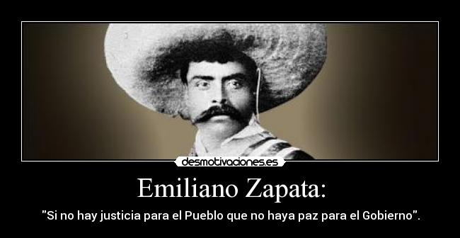 Emiliano Zapata: - Si no hay justicia para el Pueblo que no haya paz para el Gobierno.