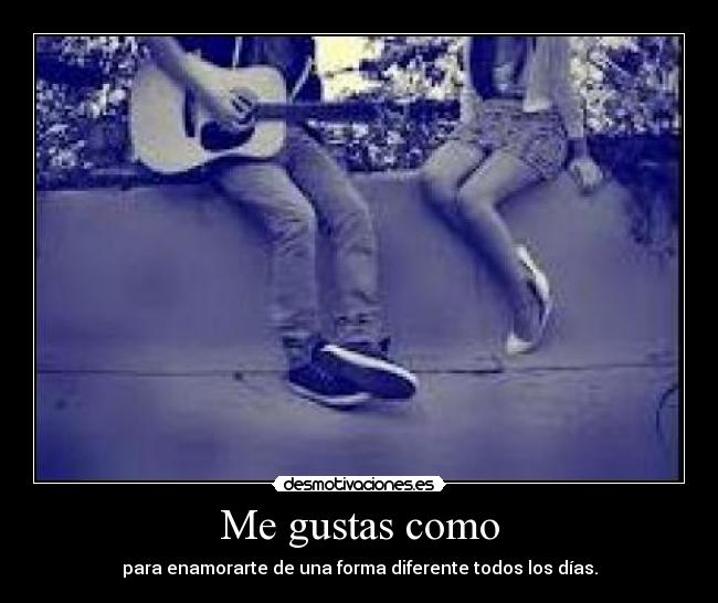 Me gustas como - para enamorarte de una forma diferente todos los días.