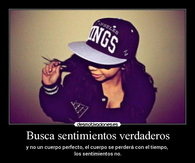 Busca sentimientos verdaderos - y no un cuerpo perfecto, el cuerpo se perderá con el tiempo,
los sentimientos no.