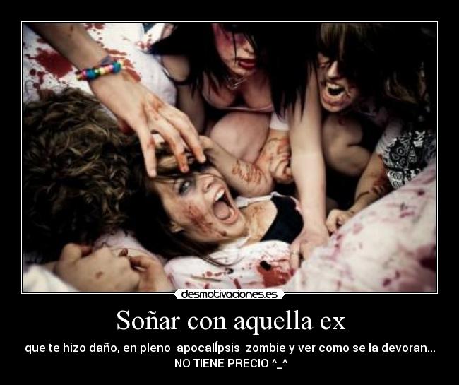 Soñar con aquella ex - que te hizo daño, en pleno apocalÍpsis zombie y ver como se la devoran...
NO TIENE PRECIO ^_^