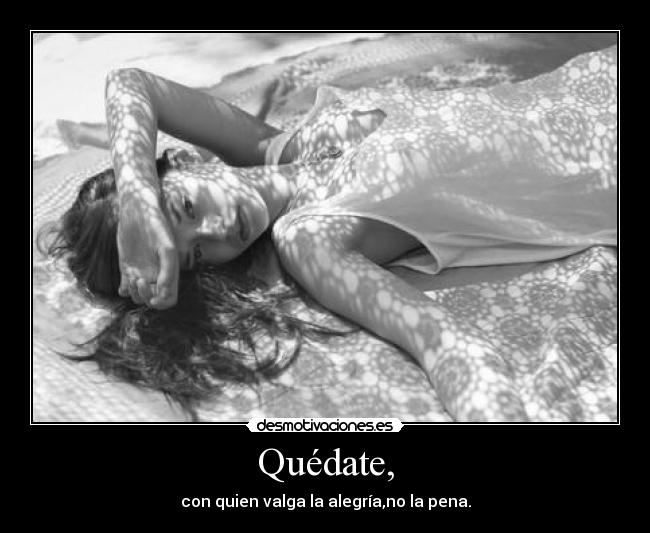 Quédate, - con quien valga la alegría,no la pena.
