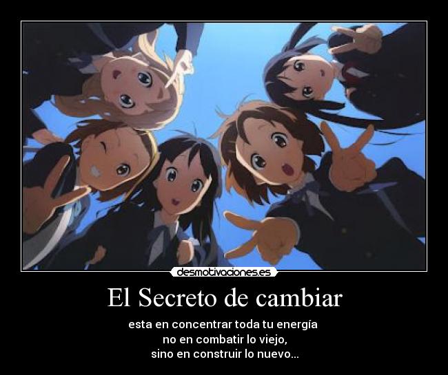 El Secreto de cambiar - esta en concentrar toda tu energía
no en combatir lo viejo,
sino en construir lo nuevo...