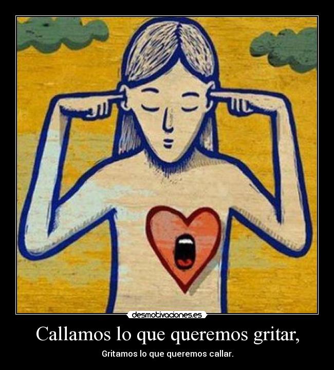 Callamos lo que queremos gritar, - Gritamos lo que queremos callar.