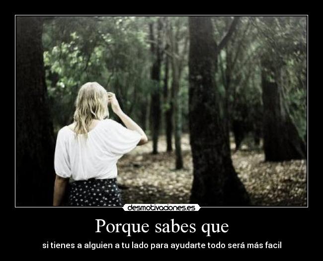 Porque sabes que - si tienes a alguien a tu lado para ayudarte todo será más facil