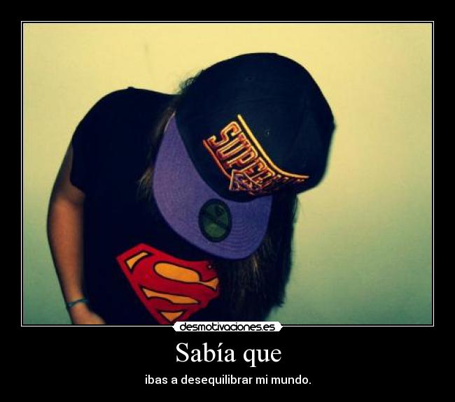 Sabía que - ibas a desequilibrar mi mundo.