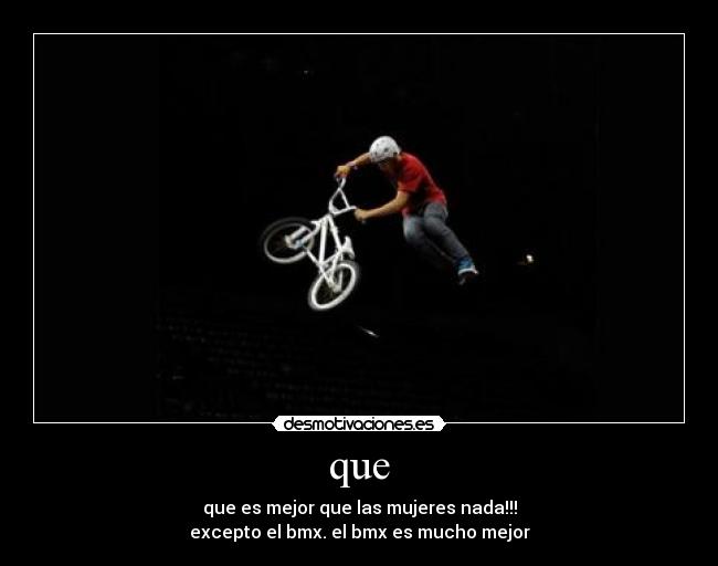 que - que es mejor que las mujeres nada!!!
excepto el bmx. el bmx es mucho mejor