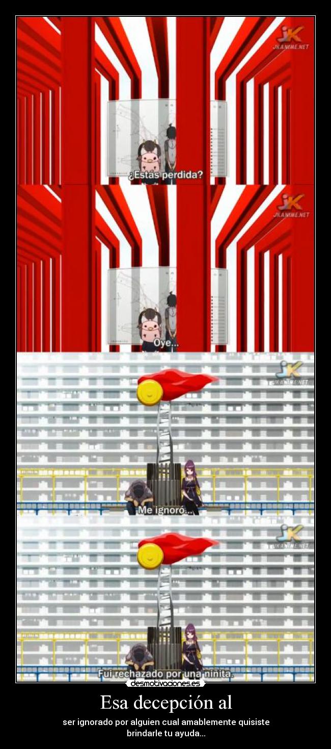 Esa decepción al - ser ignorado por alguien cual amablemente quisiste
brindarle tu ayuda...