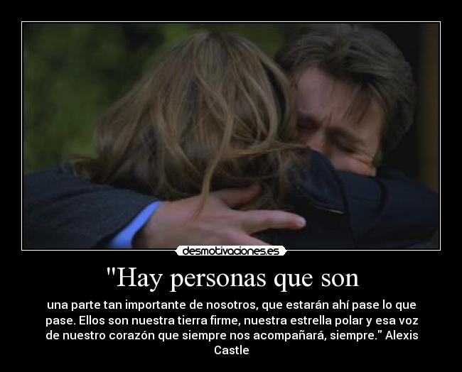 Hay personas que son - una parte tan importante de nosotros, que estarán ahí pase lo que
pase. Ellos son nuestra tierra firme, nuestra estrella polar y esa voz
de nuestro corazón que siempre nos acompañará, siempre. Alexis
Castle