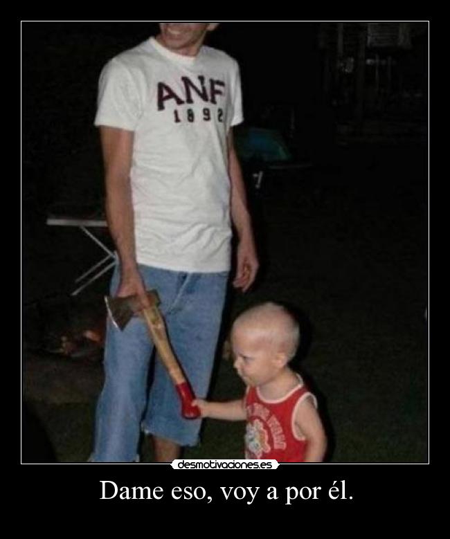 Dame eso, voy a por él. -