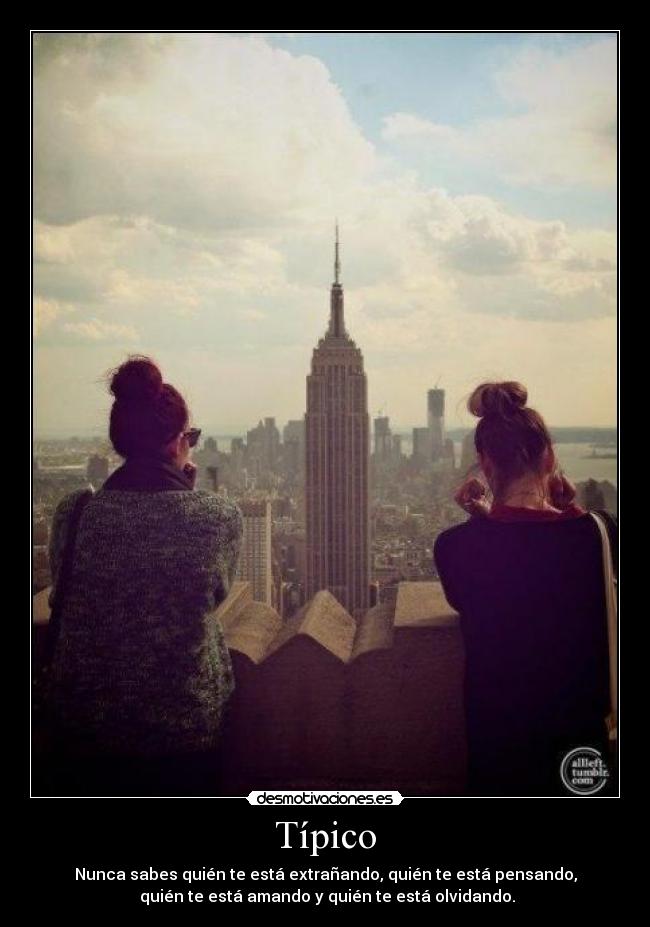 Típico - Nunca sabes quién te está extrañando, quién te está pensando,
quién te está amando y quién te está olvidando.