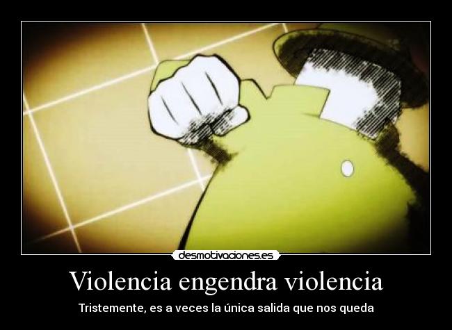 Violencia engendra violencia - Tristemente, es a veces la única salida que nos queda