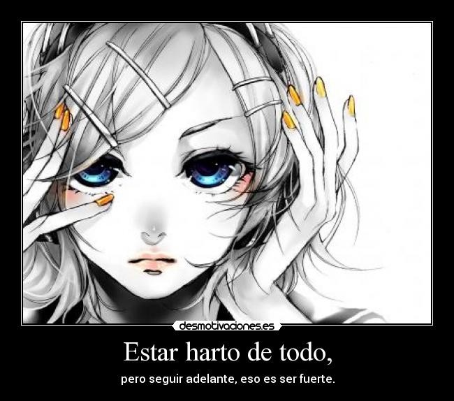 Estar harto de todo, - pero seguir adelante, eso es ser fuerte.