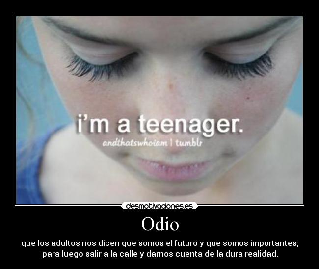 Odio - que los adultos nos dicen que somos el futuro y que somos importantes,
para luego salir a la calle y darnos cuenta de la dura realidad.