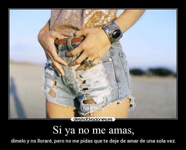 Si ya no me amas, - dimelo y no lloraré, pero no me pidas que te deje de amar de una sola vez.