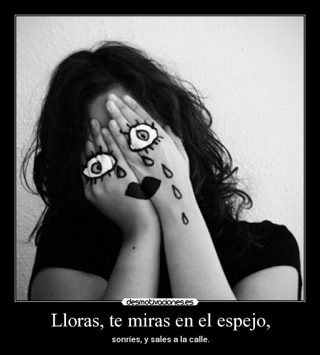 Lloras, te miras en el espejo, - sonríes, y sales a la calle.