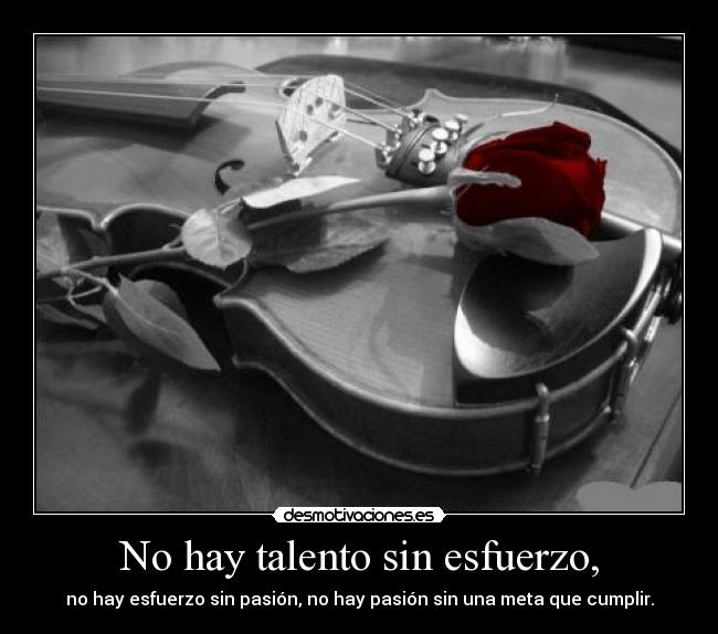 No hay talento sin esfuerzo, - no hay esfuerzo sin pasión, no hay pasión sin una meta que cumplir.