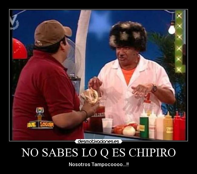 NO SABES LO Q ES CHIPIRO - Nosotros Tampocoooo...!!