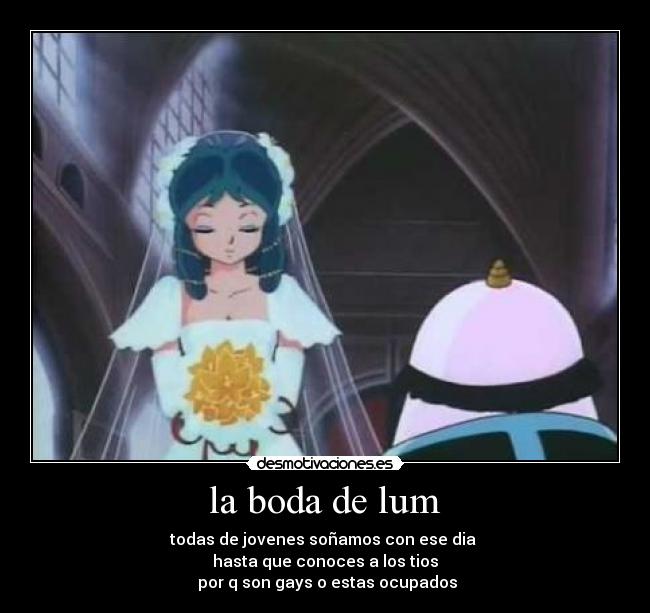 la boda de lum - todas de jovenes soñamos con ese dia 
hasta que conoces a los tios
 por q son gays o estas ocupados