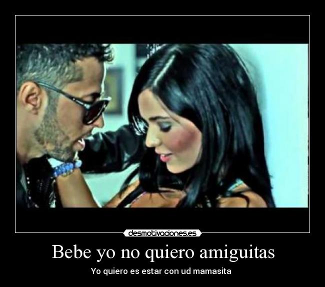 Bebe yo no quiero amiguitas - Yo quiero es estar con ud mamasita ♥