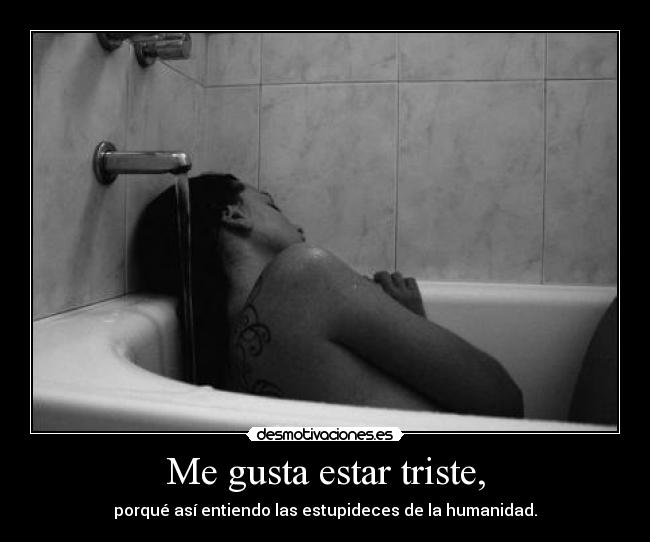 Me gusta estar triste, - porqué así entiendo las estupideces de la humanidad.