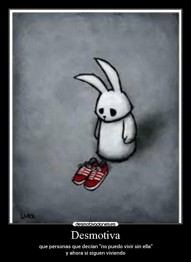 Desmotiva - que personas que decían no puedo vivir sin ella
y ahora si siguen viviendo