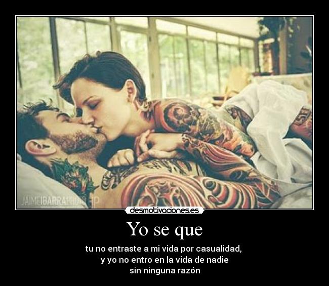 Yo se que - tu no entraste a mi vida por casualidad,
y yo no entro en la vida de nadie
sin ninguna razón