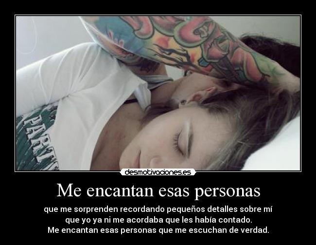 Me encantan esas personas - que me sorprenden recordando pequeños detalles sobre mí
que yo ya ni me acordaba que les había contado.
Me encantan esas personas que me escuchan de verdad.