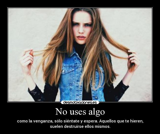 No uses algo - como la venganza, sólo siéntate y espera. Aquellos que te hieren,
suelen destruirse ellos mismos.